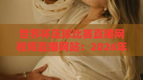 世界杯压球比赛直播网视频直播网站：2026年球迷必备观赛与预测指南