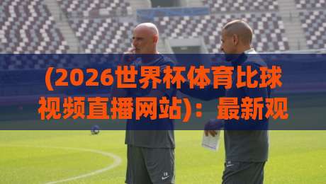 (2026世界杯体育比球视频直播网站)：最新观赛平台全指南