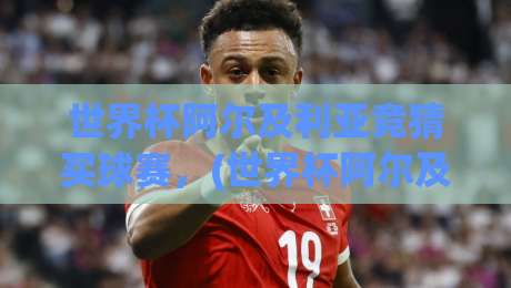 世界杯阿尔及利亚竞猜买球赛,(世界杯阿尔及利亚竞猜买球赛)2026年实战指南