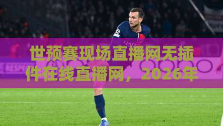世预赛现场直播网无插件在线直播网，2026年球迷必备的免费看球神器