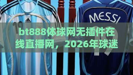 bt888体球网无插件在线直播网，2026年球迷的终极观赛选择（bt888体球网）