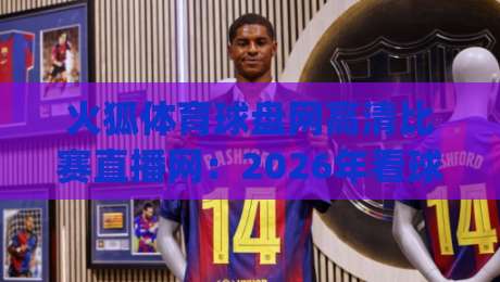 火狐体育球盘网高清比赛直播网：2026年看球新姿势，你get了吗？