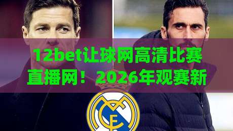 12bet让球网高清比赛直播网！2026年观赛新体验，高清赛事一网打尽(12bet让球网高清比赛直播网)你值得拥有