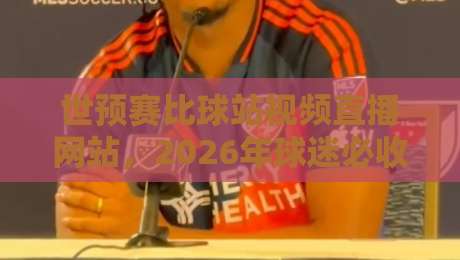 世预赛比球站视频直播网站，2026年球迷必收藏的观赛指南
