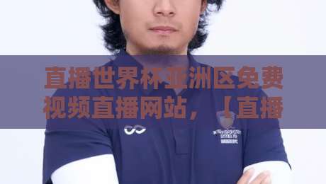 直播世界杯亚洲区免费视频直播网站，【直播世界杯亚洲区免费视频直播网站】你该信哪个？实测6个平台的优缺点