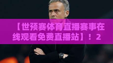 【世预赛体育直播赛事在线观看免费直播站】！2026世界杯预选赛观赛全攻略