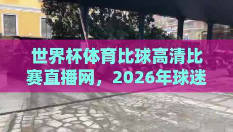 世界杯体育比球高清比赛直播网，2026年球迷必看的挑选指南