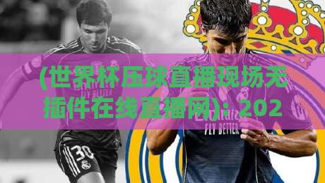 (世界杯压球直播现场无插件在线直播网): 2026年观赛新姿势，看完直呼真香