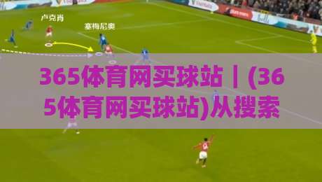 365体育网买球站｜(365体育网买球站)从搜索到体验：一个老玩家的真实路径拆解【365体育网买球站】-今日最新外围买球网原声解说降盘APP网址球盘平台