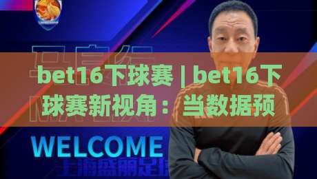 bet16下球赛 | bet16下球赛新视角：当数据预判遇上临场直觉，谁更懂比赛节奏？-今晚靠谱最火投球站地址两球半社区排行信号赔率