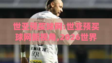 世亚预买球网:世亚预买球网新视角,2026世界杯亚洲区预选赛数据追踪与赛程解读(世亚预买球网)-网上热门买球站全场录像公司比分下盘无需登录对比