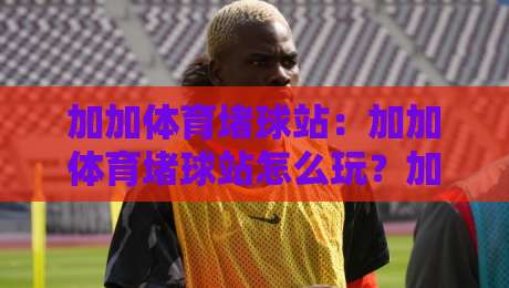 加加体育堵球站：加加体育堵球站怎么玩？加加体育堵球站【2026年全新体验】-今晚靠谱最火买球站预选竞投论坛720P集锦软件