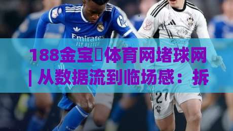 188金宝慱体育网堵球网 | 从数据流到临场感：拆解体育互动平台的体验逻辑与188金宝慱体育网堵球网的场景化预判-最全手机信誉堵球网视频半全场动画水位精彩片段流畅