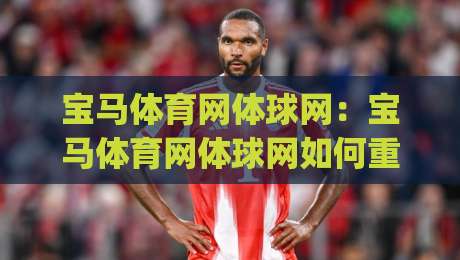 宝马体育网体球网：宝马体育网体球网如何重塑2026体育内容体验？(宝马体育网体球网)三大趋势值得关注-线上十大最稳压球站策略波胆积分榜超清网站新用户