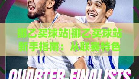 挪乙买球站|挪乙买球站新手指南：从联赛特色到信息筛选的实用思路(挪乙买球站)-今晚靠谱最火押球站软件登入上盘地址两球半社区