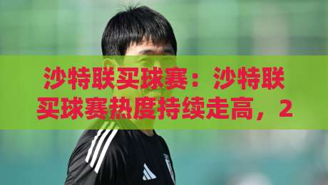 沙特联买球赛：沙特联买球赛热度持续走高，2026赛季看点与观赛思路全梳理-最大权威网页投球网波胆盘大球分析走地大全早盘