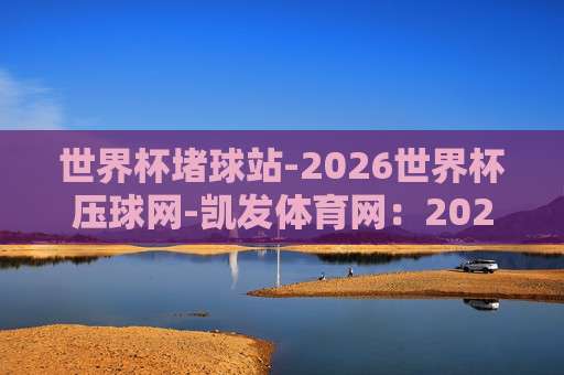 【世界杯克罗地亚投球网站-非洲杯体育球盘比球】,2026年体育迷必备指南!