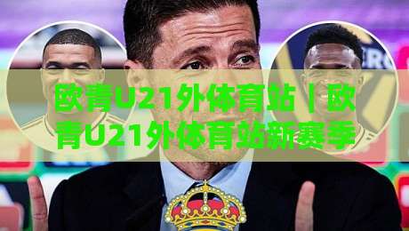 欧青U21外体育站｜欧青U21外体育站新赛季观赛脉络：从预选赛格局到新星冒头的完整追踪-最全手机信誉堵球站冠军走盘单双盘独赢波胆盘大球