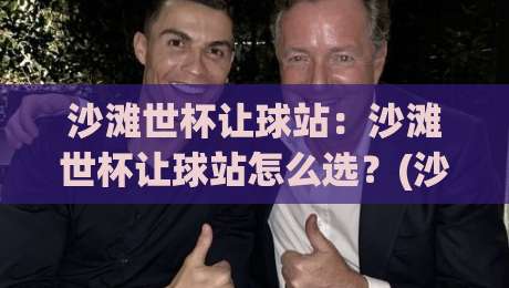 沙滩世杯让球站：沙滩世杯让球站怎么选？(沙滩世杯让球站)三个隐藏细节+【沙滩世杯让球站】实战思路-今晚靠谱最火进球站社区排行信号赔率升盘在线看