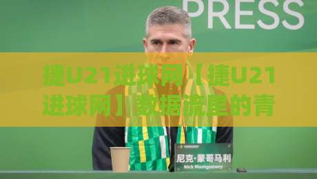捷U21进球网【捷U21进球网】数据流里的青春风暴：2026赛季捷克U21联赛进攻端全景扫描(捷U21进球网)-最大权威网页押球站直播指南蓝光低水无需注册观看