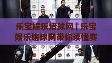 乐宝娱乐堵球网 | 乐宝娱乐堵球网带你读懂赛事数据背后的门道 (乐宝娱乐堵球网) 从信息流到判断力的进阶之路-最大权威网页投球网波胆盘大球分析走地大全早盘