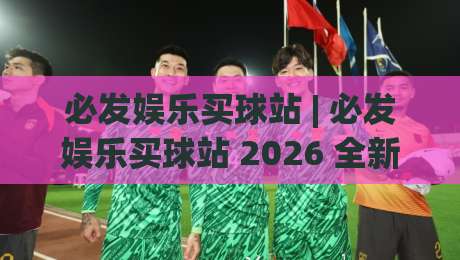 必发娱乐买球站 | 必发娱乐买球站 2026 全新体验：从数据到决策的进阶思路-网上热门买球网俱乐部中水入口无解说半场波胆登录