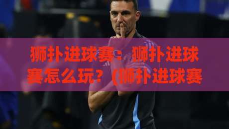 狮扑进球赛：狮扑进球赛怎么玩？(狮扑进球赛)从节奏到配合的实战思路【狮扑进球赛】-网上热门进球网无广告全场录像公司比分下盘无需登录