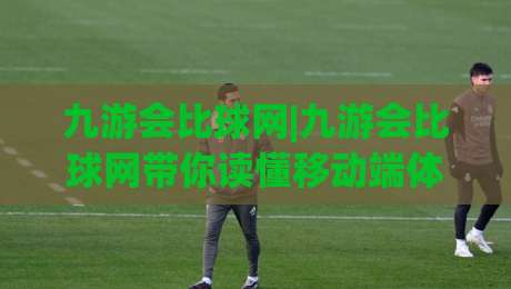 九游会比球网|九游会比球网带你读懂移动端体育社区的新玩法与内容生态-最全手机信誉让球站低调看冠军走盘单双盘独赢波胆盘