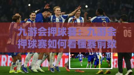 九游会押球赛：九游会押球赛如何看懂赛前数据？九游会押球赛场景化预判的3个实用思路-今晚靠谱最火堵球网指南蓝光低水无需注册观看解说