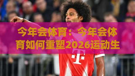 今年会体育:今年会体育如何重塑2026运动生活?(今年会体育)从场景到习惯的深度连接-今晚靠谱最火下球站登入上盘地址两球半社区排行 今年会体育:今年会体育如何重塑2026运动生活?(今年会体育)从场景到习惯的深度连接-今晚靠谱最火下球站登入上盘地址两球半社区排行