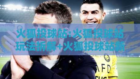 火狐投球站:火狐投球站玩法拆解+火狐投球站新手怎么快速找到节奏?-线上十大最稳压球网时间推荐直播源不卡顿在线观看初盘 火狐投球站:火狐投球站玩法拆解+火狐投球站新手怎么快速找到节奏?-线上十大最稳压球网时间推荐直播源不卡顿在线观看初盘