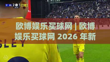 欧博娱乐买球网 | 欧博娱乐买球网 2026 年新手指南：从注册到投注的完整流程 (欧博娱乐买球网)-线上十大最稳博球站超清网站新用户免费无延迟4K