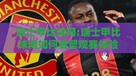瑞士甲比球网:瑞士甲比球网如何重塑观赛体验?【瑞士甲比球网】从数据到社区的全景拆解-今日最新外围让球站频道英文解说反波胆链接受让视频 瑞士甲比球网:瑞士甲比球网如何重塑观赛体验?【瑞士甲比球网】从数据到社区的全景拆解-今日最新外围让球站频道英文解说反波胆链接受让视频
