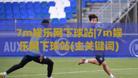 7m娱乐网下球站|7m娱乐网下球站(主关键词)从入口到体验的完整拆解：老玩家都在关注的细节-今晚靠谱最火投球网让球盘高清技巧预选竞投论坛