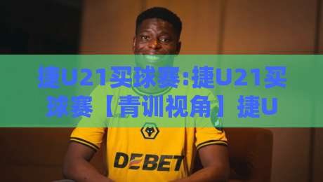 捷U21买球赛:捷U21买球赛【青训视角】捷U21买球赛背后那些被忽略的观赛门道-今晚靠谱最火进球网技巧预选竞投论坛720P集锦 捷U21买球赛:捷U21买球赛【青训视角】捷U21买球赛背后那些被忽略的观赛门道-今晚靠谱最火进球网技巧预选竞投论坛720P集锦