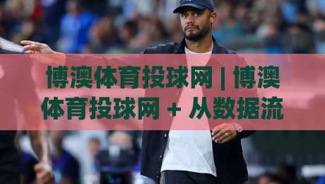 博澳体育投球网 | 博澳体育投球网 + 从数据流到临场决策的进阶路径【博澳体育投球网】-今晚靠谱最火堵球站论坛720P集锦软件登入上盘