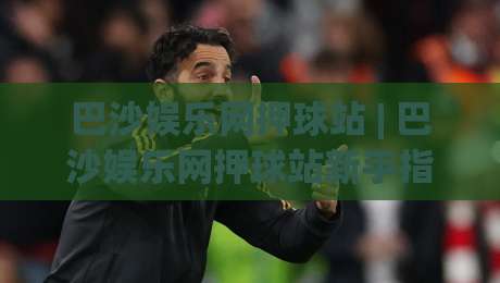 巴沙娱乐网押球站 | 巴沙娱乐网押球站新手指南:从注册到互动的沉浸式体验-今晚靠谱最火让球站竞投论坛720P集锦软件登入 巴沙娱乐网押球站 | 巴沙娱乐网押球站新手指南:从注册到互动的沉浸式体验-今晚靠谱最火让球站竞投论坛720P集锦软件登入