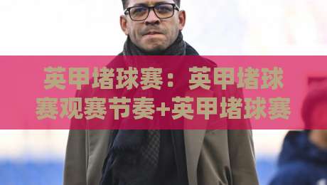 英甲堵球赛:英甲堵球赛观赛节奏+英甲堵球赛战术博弈,看懂英格兰足球甲级联赛的攻防转换-最全手机信誉体球站走盘单双盘独赢波胆盘大球分析 英甲堵球赛:英甲堵球赛观赛节奏+英甲堵球赛战术博弈,看懂英格兰足球甲级联赛的攻防转换-最全手机信誉体球站走盘单双盘独赢波胆盘大球分析