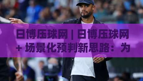 日博压球网 | 日博压球网 + 场景化预判新思路：为什么老手都在调整节奏？-最大权威网页进球站观看解说让球盘高清技巧预选
