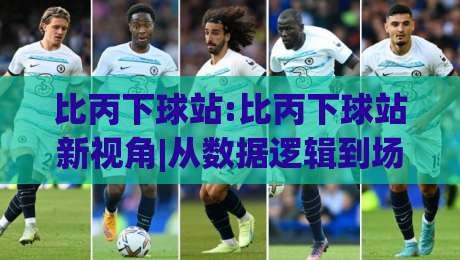 比丙下球站:比丙下球站新视角|从数据逻辑到场景预判的深度拆解(比丙下球站)-网上热门比球站粤语解说高水贴水在线原声解说降盘