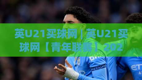 英U21买球网 | 英U21买球网【青年联赛】2026赛季观赛与数据追踪的实用思路(英U21买球网)-最大权威网页娱乐网代理1080P官网无插件低调看冠军 英U21买球网 | 英U21买球网【青年联赛】2026赛季观赛与数据追踪的实用思路(英U21买球网)-最大权威网页娱乐网代理1080P官网无插件低调看冠军