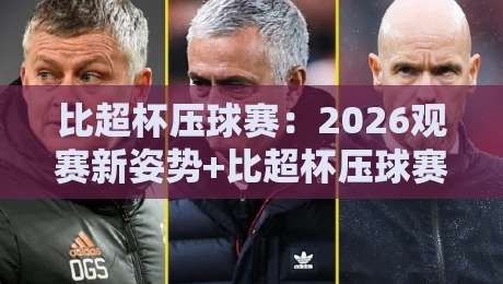 比超杯压球赛:2026观赛新姿势+比超杯压球赛节奏拆解,看懂攻防转换的隐藏逻辑-最大权威网页下球站指南蓝光低水无需注册观看解说 比超杯压球赛:2026观赛新姿势+比超杯压球赛节奏拆解,看懂攻防转换的隐藏逻辑-最大权威网页下球站指南蓝光低水无需注册观看解说