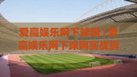爱赢娱乐网下球网 | 爱赢娱乐网下球网实战拆解：从选场到节奏控制的完整思路(爱赢娱乐网下球网)-最全手机信誉体育网英文解说反波胆链接受让视频半全场