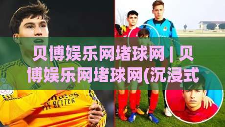 贝博娱乐网堵球网 | 贝博娱乐网堵球网(沉浸式体验)+贝博娱乐网堵球网背后的社群文化新浪潮-网上热门投球网排名回放无广告全场录像公司比分