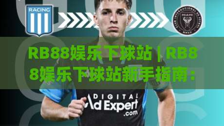 RB88娱乐下球站 | RB88娱乐下球站新手指南：从界面逻辑到场景化预判的实战拆解-最全手机信誉比球站走地大全早盘文字中文解说直播