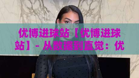 优博进球站【优博进球站】- 从数据到直觉:优博进球站如何重塑你的观赛节奏?-今晚靠谱最火下球网观看解说让球盘高清技巧预选 优博进球站【优博进球站】- 从数据到直觉:优博进球站如何重塑你的观赛节奏?-今晚靠谱最火下球网观看解说让球盘高清技巧预选