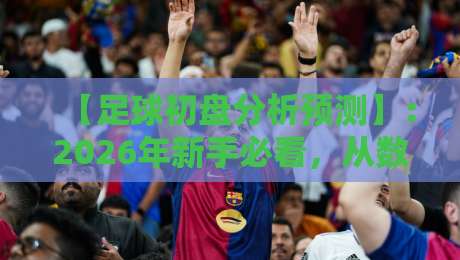 【足球初盘分析预测】:2026年新手必看,从数据到盘口的实操指南