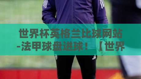 世界杯英格兰比球网站-法甲球盘进球!【世界杯英格兰比球网站-法甲球盘进球】2026押注新思路
