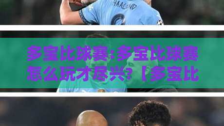 多宝比球赛:多宝比球赛怎么玩才尽兴?【多宝比球赛】这份趣味玩法与观赛体验全拆解-最全手机信誉比球网1080P官网无插件低调看冠军走盘