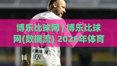 博乐比球网 | 博乐比球网(数据流) 2026年体育数据平台的新玩法【博乐比球网】怎么用-今日最新外围让球站频道英文解说反波胆链接受让视频
